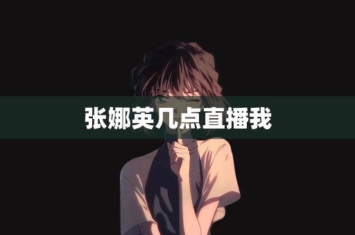 张娜英几点直播我