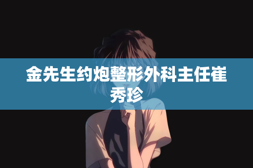金先生约炮整形外科主任崔秀珍