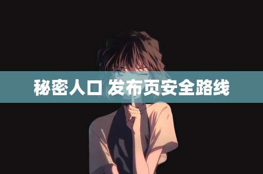 秘密人口 发布页安全路线