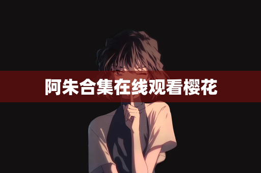 阿朱合集在线观看樱花