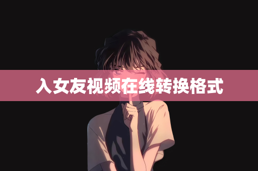 入女友视频在线转换格式