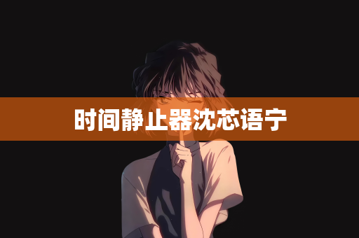 时间静止器沈芯语宁