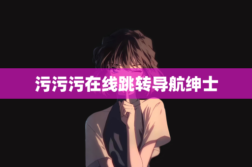 污污污在线跳转导航绅士