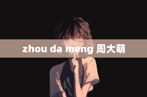 zhou da meng 周大萌