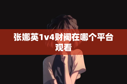 张娜英1v4财阀在哪个平台观看