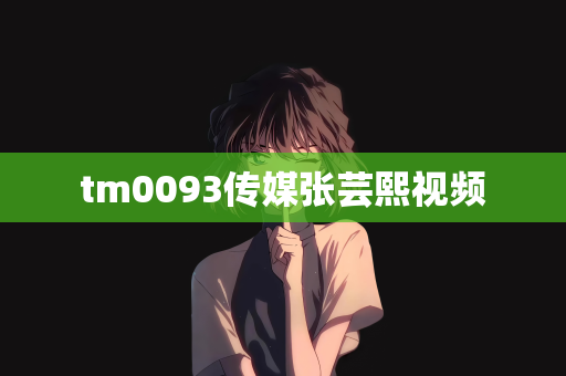 tm0093传媒张芸熙视频