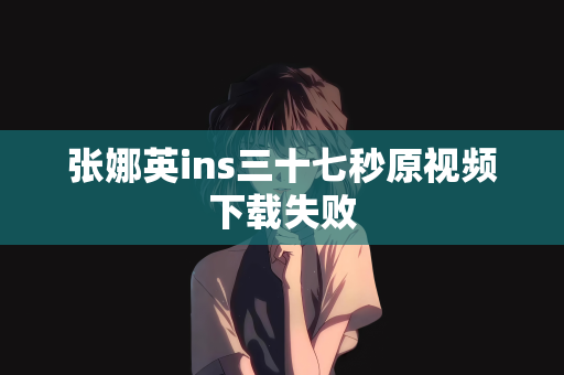 张娜英ins三十七秒原视频下载失败