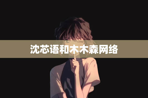 沈芯语和木木森网络