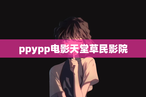 ppypp电影天堂草民影院