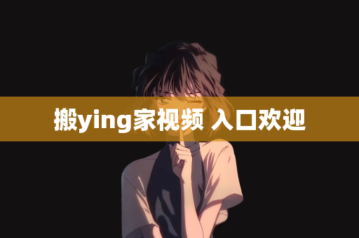 搬ying家视频 入口欢迎