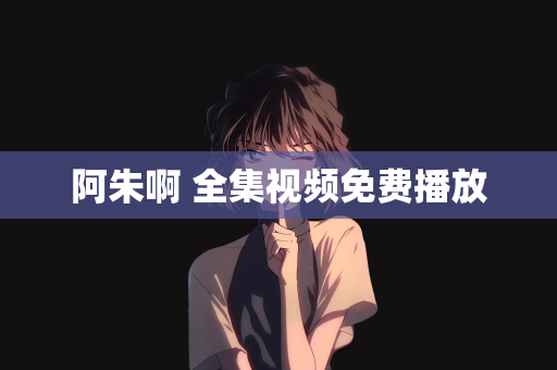 阿朱啊 全集视频免费播放