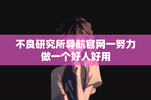 不良研究所导航官网一努力做一个好人好用