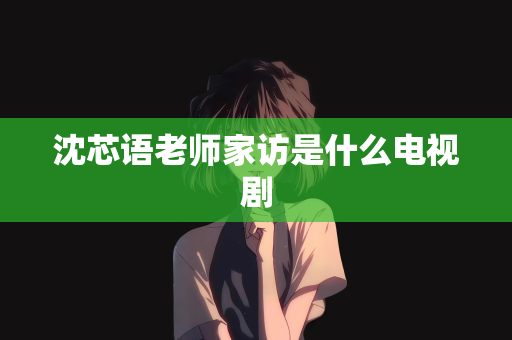 沈芯语老师家访是什么电视剧