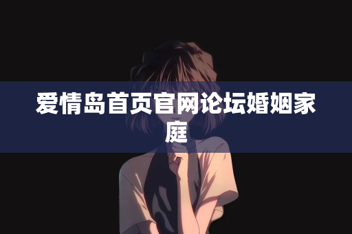 爱情岛首页官网论坛婚姻家庭