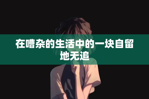 在嘈杂的生活中的一块自留地无追