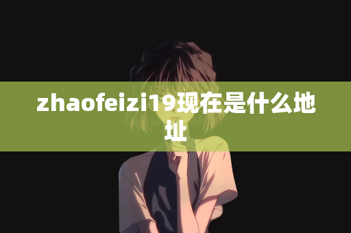 zhaofeizi19现在是什么地址