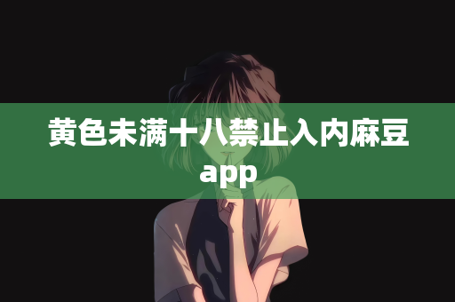 黄色未满十八禁止入内麻豆app