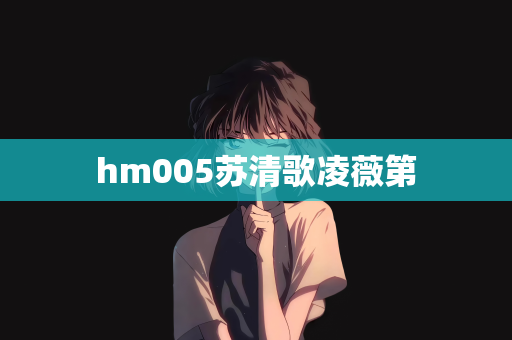 hm005苏清歌凌薇第
