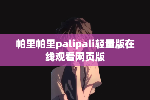 帕里帕里palipali轻量版在线观看网页版
