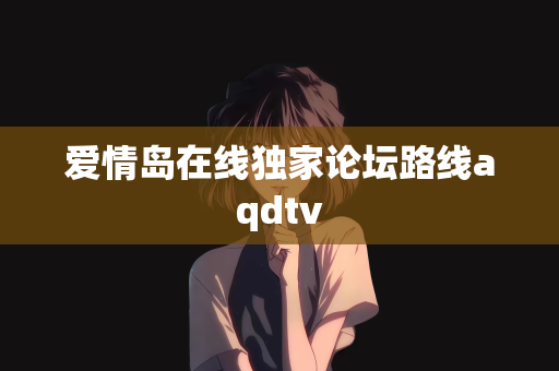 爱情岛在线独家论坛路线aqdtv