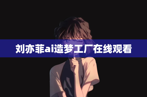 刘亦菲ai造梦工厂在线观看