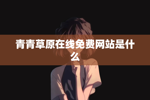 青青草原在线免费网站是什么