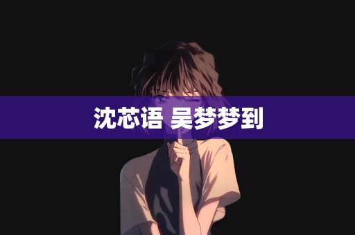 沈芯语 吴梦梦到