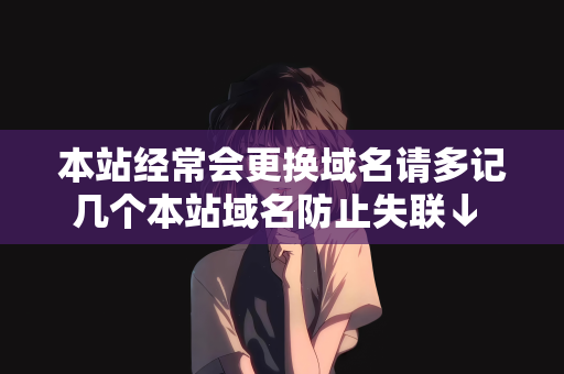 本站经常会更换域名请多记几个本站域名防止失联↓ ↓ ↓请牢记本站最新网址↓ ↓ ↓