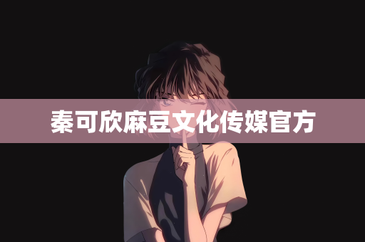 秦可欣麻豆文化传媒官方