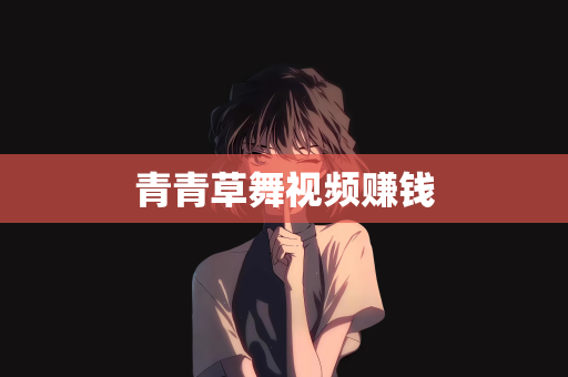 青青草舞视频赚钱