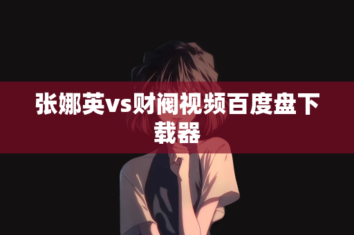张娜英vs财阀视频百度盘下载器