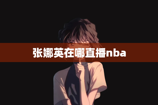 张娜英在哪直播nba