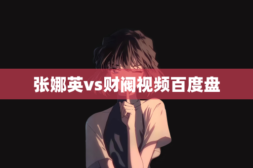张娜英vs财阀视频百度盘