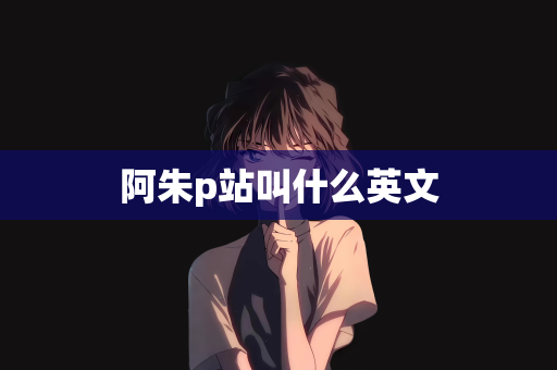 阿朱p站叫什么英文