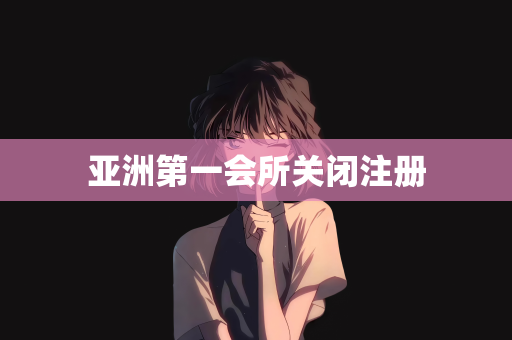 亚洲第一会所关闭注册