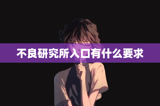 不良研究所入口有什么要求