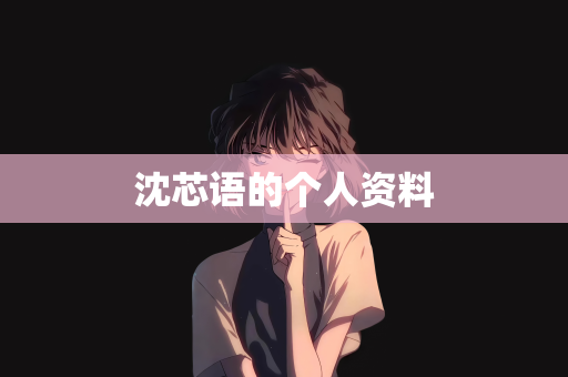 沈芯语的个人资料