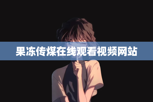 果冻传煤在线观看视频网站