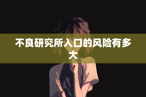 不良研究所入口的风险有多大