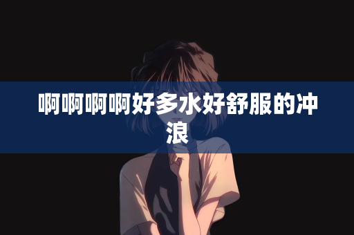 啊啊啊啊好多水好舒服的冲浪