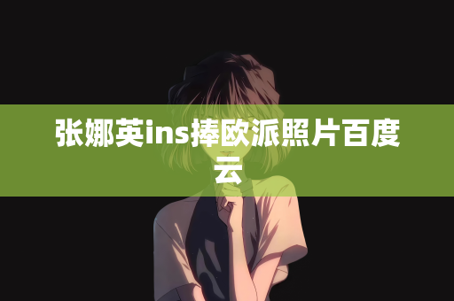 张娜英ins捧欧派照片百度云