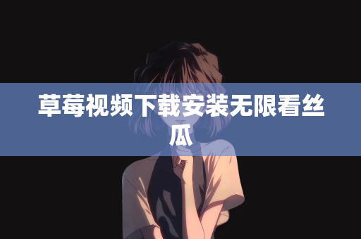 草莓视频下载安装无限看丝瓜